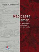 Não basta amar...: a pedagogia de Dom Bosco em seus escritos