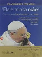 "Ela é minha mãe!" Encontros do Papa Francisco com Maria