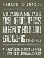 A ditadura militar e os golpes dentro do golpe - 1964-1969: a história contada por jornais e jornalistas